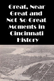 Cincinnati: Great, Near Great and Not So Great Moments in Cincinnati History